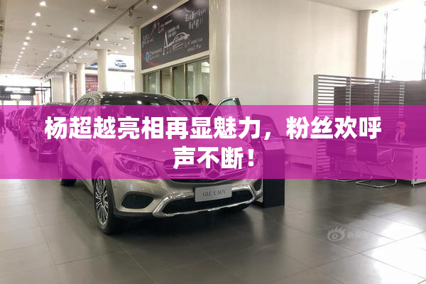 杨超越亮相再显魅力，粉丝欢呼声不断！