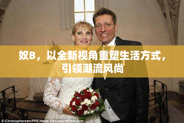 奴B，以全新视角重塑生活方式，引领潮流风尚