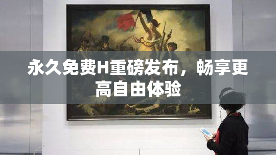 永久免费H重磅发布，畅享更高自由体验