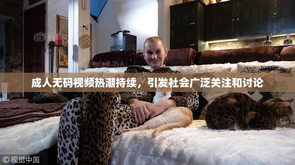 成人无码视频热潮持续，引发社会广泛关注和讨论