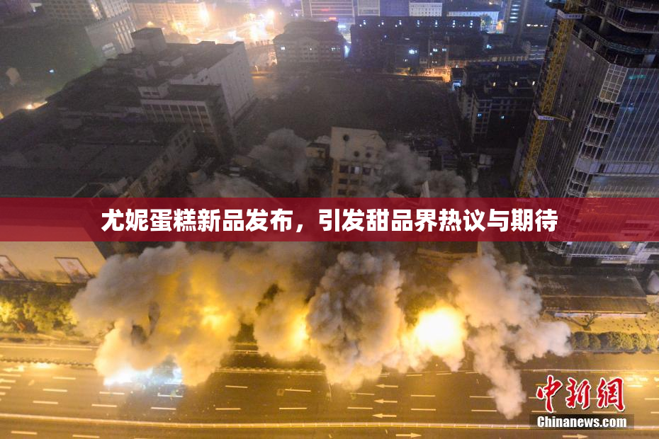 尤妮蛋糕新品发布，引发甜品界热议与期待