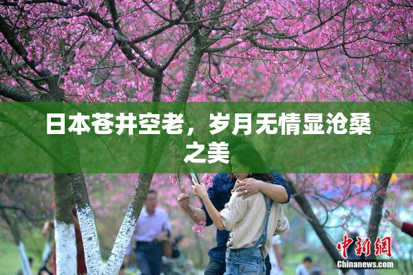 日本苍井空老，岁月无情显沧桑之美