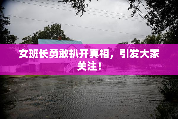 女班长勇敢扒开真相，引发大家关注！