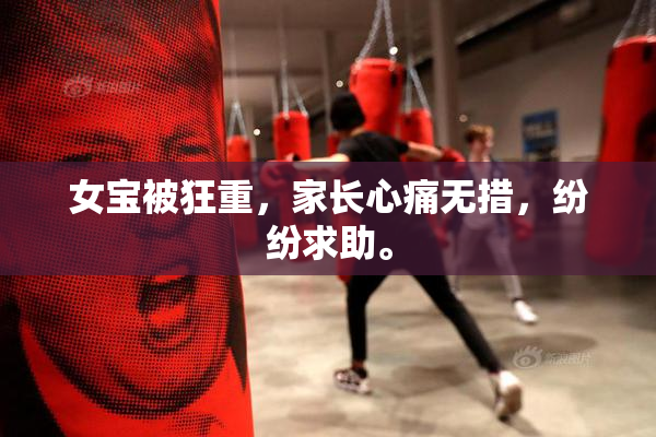 女宝被狂重，家长心痛无措，纷纷求助。