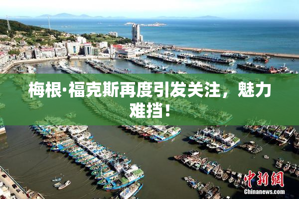 梅根·福克斯再度引发关注，魅力难挡！
