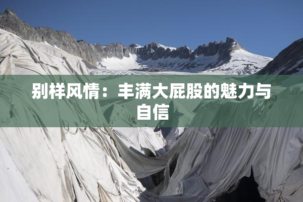 别样风情：丰满大屁股的魅力与自信