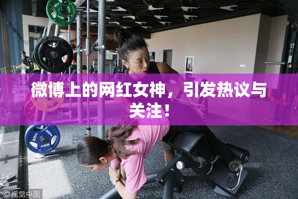 微博上的网红女神，引发热议与关注！