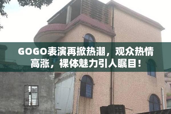 GOGO表演再掀热潮，观众热情高涨，裸体魅力引人瞩目！