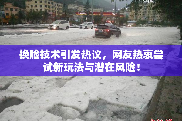 换脸技术引发热议，网友热衷尝试新玩法与潜在风险！