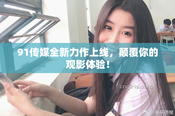 91传媒全新力作上线，颠覆你的观影体验！