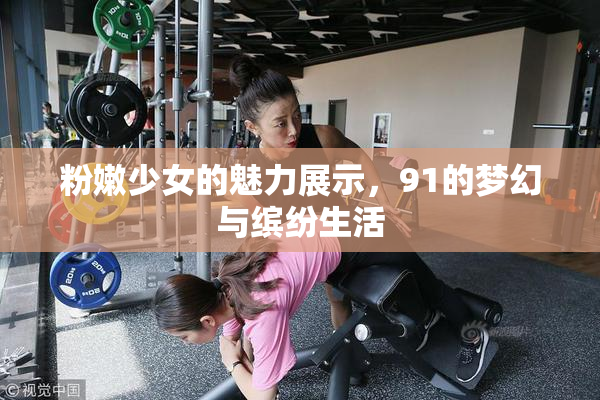 粉嫩少女的魅力展示，91的梦幻与缤纷生活