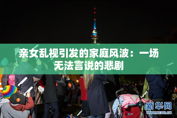 亲女乱视引发的家庭风波：一场无法言说的悲剧