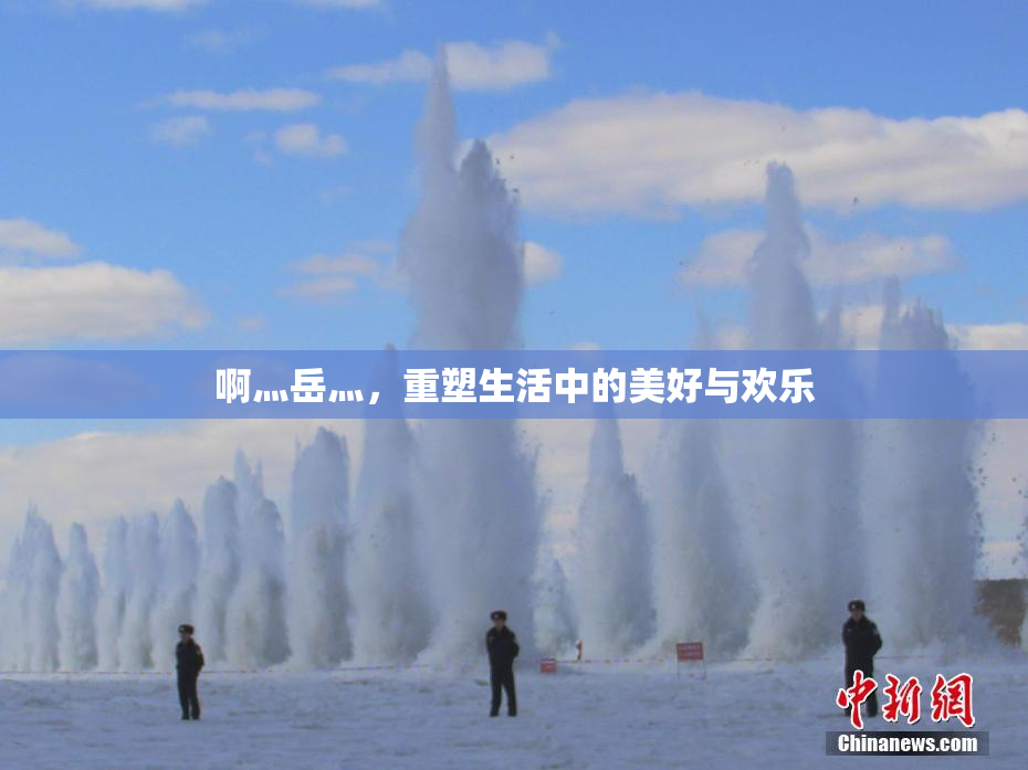 啊灬岳灬，重塑生活中的美好与欢乐