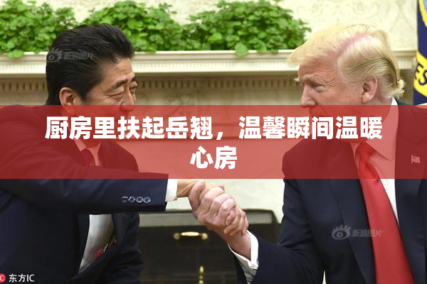 厨房里扶起岳翘，温馨瞬间温暖心房