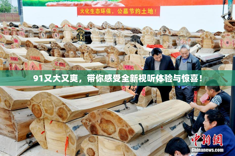 91又大又爽，带你感受全新视听体验与惊喜！