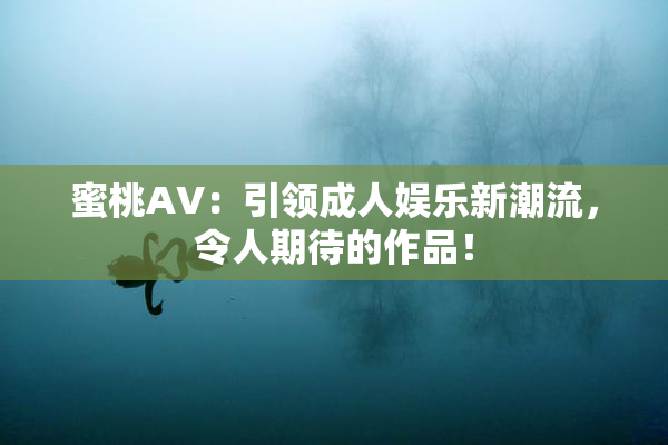 蜜桃AV：引领成人娱乐新潮流，令人期待的作品！