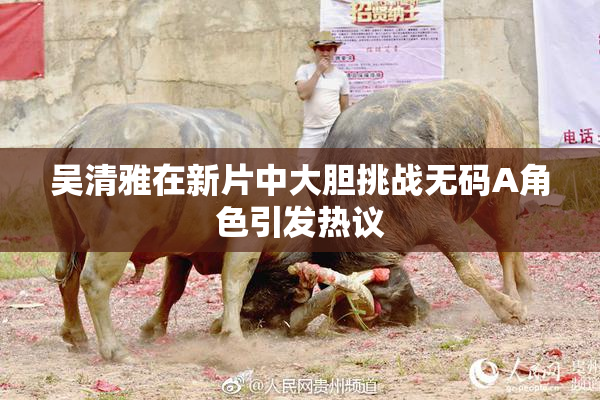 吴清雅在新片中大胆挑战无码A角色引发热议
