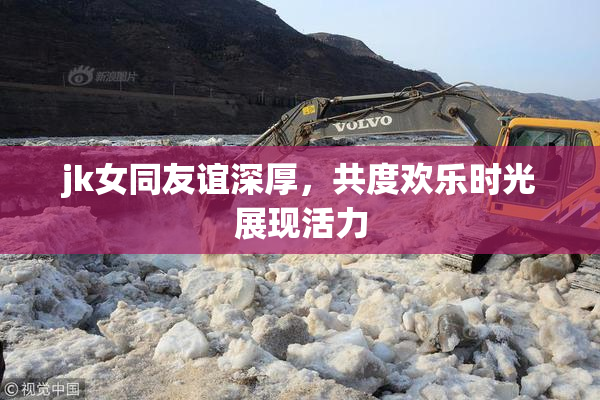 jk女同友谊深厚，共度欢乐时光展现活力