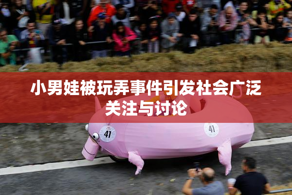小男娃被玩弄事件引发社会广泛关注与讨论