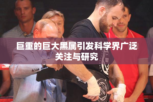 巨重的巨大黑属引发科学界广泛关注与研究