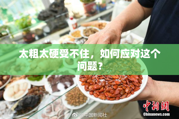 太粗太硬受不住，如何应对这个问题？