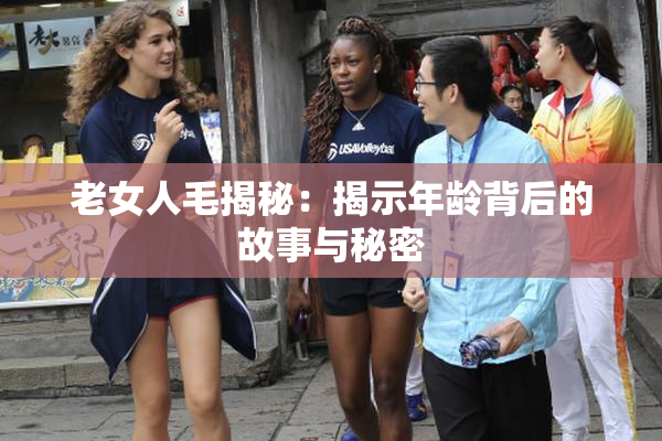 老女人毛揭秘：揭示年龄背后的故事与秘密