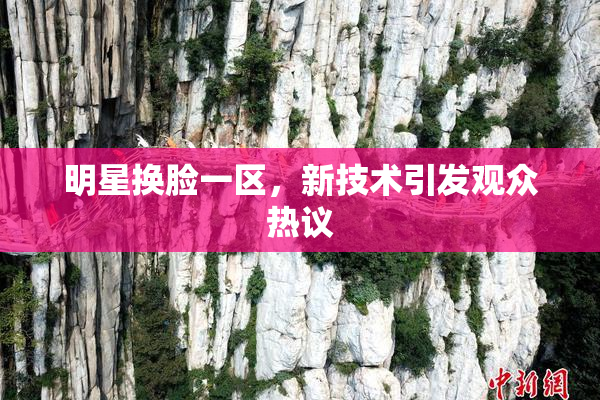 明星换脸一区，新技术引发观众热议