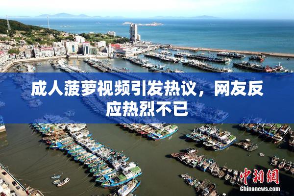 成人菠萝视频引发热议，网友反应热烈不已