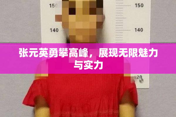 张元英勇攀高峰，展现无限魅力与实力