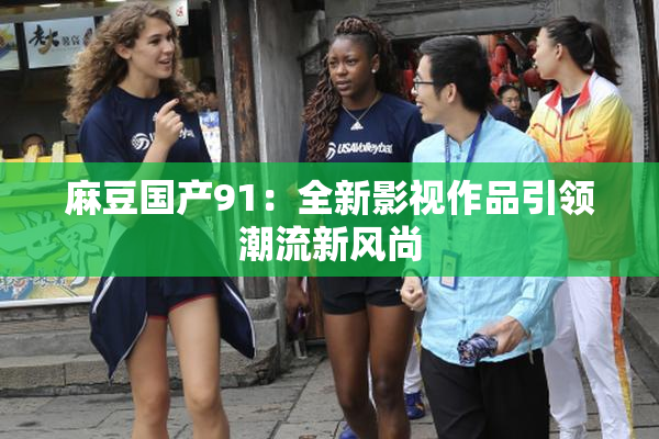 麻豆国产91：全新影视作品引领潮流新风尚