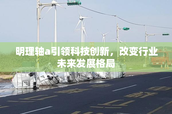 明理轴a引领科技创新，改变行业未来发展格局
