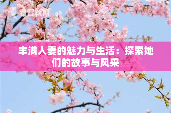 丰满人妻的魅力与生活：探索她们的故事与风采