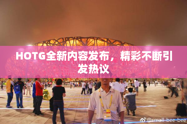 HOTG全新内容发布，精彩不断引发热议
