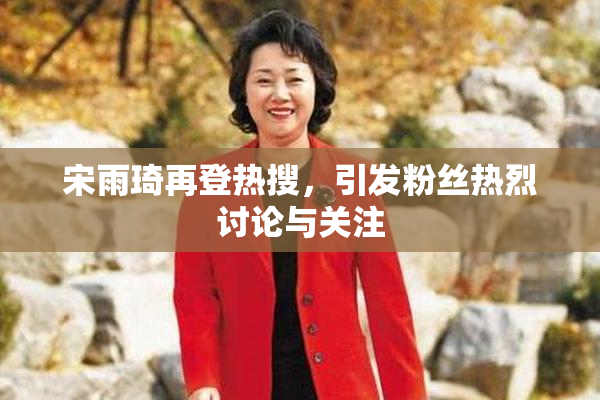 宋雨琦再登热搜，引发粉丝热烈讨论与关注