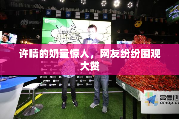 许晴的奶量惊人，网友纷纷围观大赞