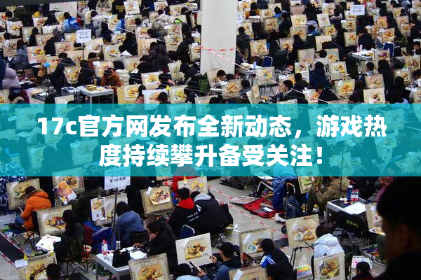 17c官方网发布全新动态，游戏热度持续攀升备受关注！