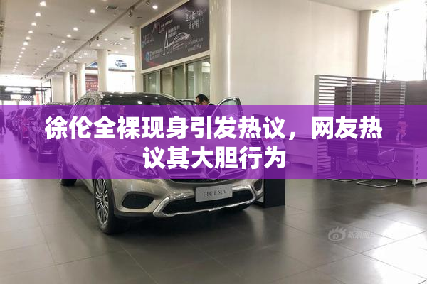 徐伦全裸现身引发热议，网友热议其大胆行为
