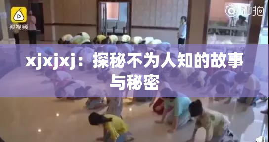 xjxjxj：探秘不为人知的故事与秘密