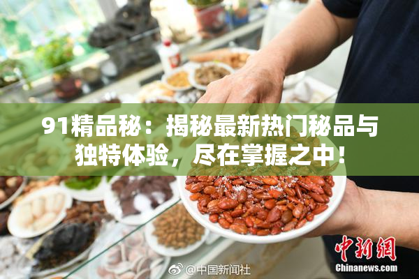 91精品秘：揭秘最新热门秘品与独特体验，尽在掌握之中！