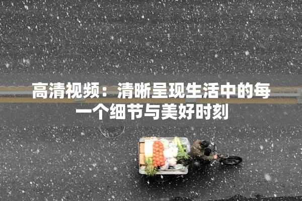 高清视频：清晰呈现生活中的每一个细节与美好时刻