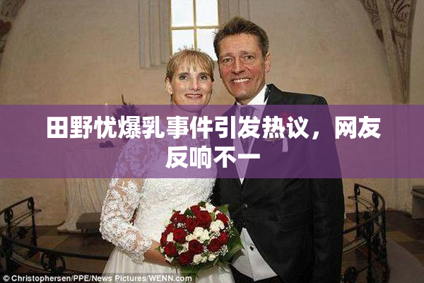 田野忧爆乳事件引发热议，网友反响不一