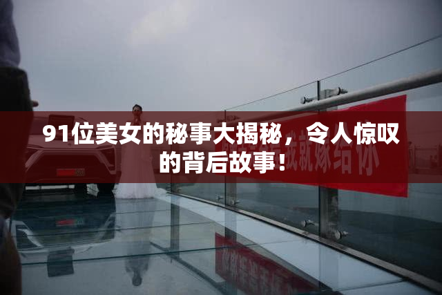 91位美女的秘事大揭秘，令人惊叹的背后故事！