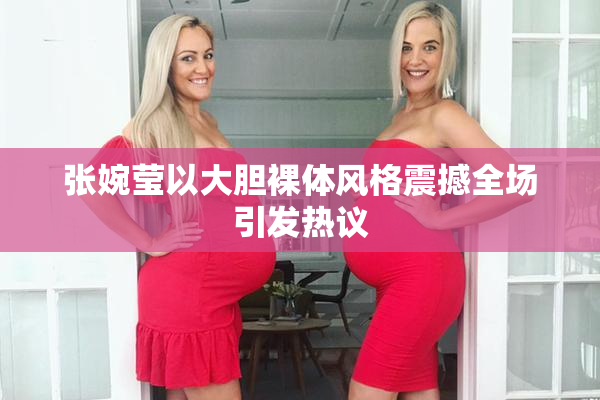 张婉莹以大胆裸体风格震撼全场引发热议