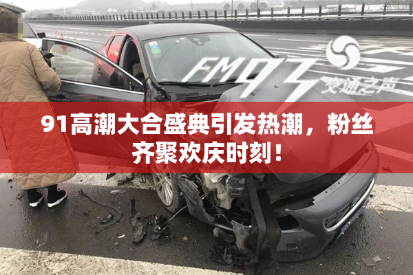 91高潮大合盛典引发热潮，粉丝齐聚欢庆时刻！