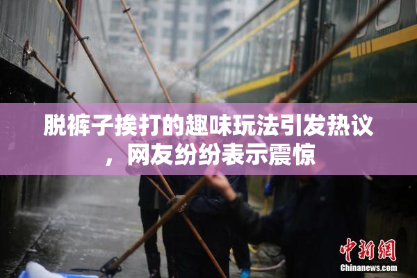 脱裤子挨打的趣味玩法引发热议，网友纷纷表示震惊