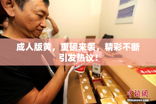 成人版黄，重磅来袭，精彩不断引发热议！