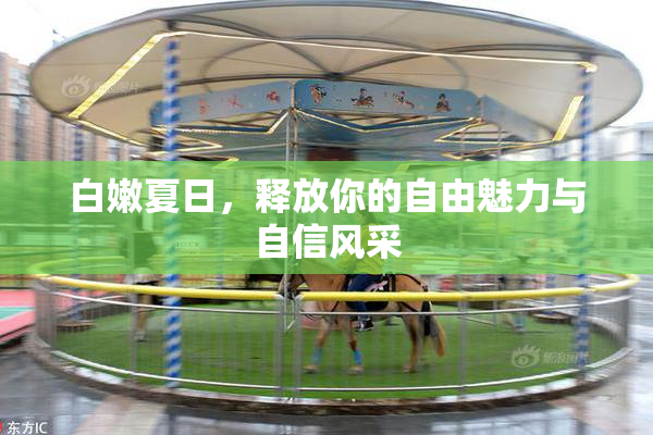白嫩夏日，释放你的自由魅力与自信风采