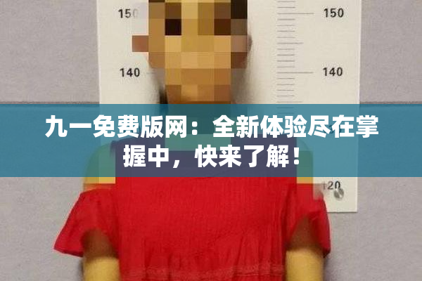 九一免费版网：全新体验尽在掌握中，快来了解！