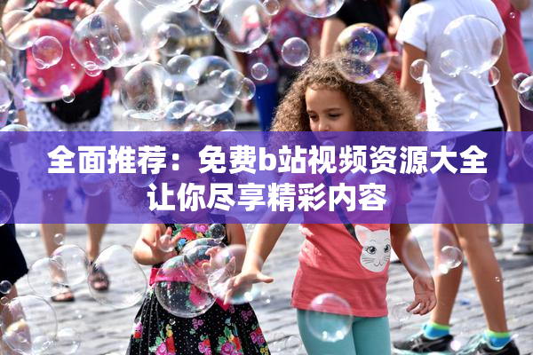 全面推荐：免费b站视频资源大全让你尽享精彩内容