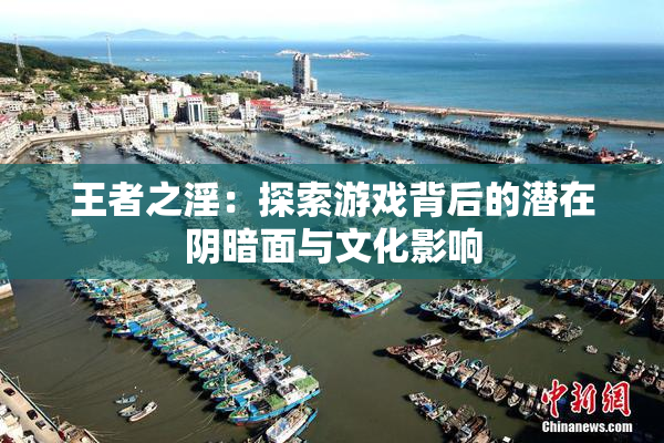 王者之淫：探索游戏背后的潜在阴暗面与文化影响